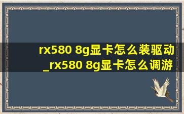 rx580 8g显卡怎么装驱动_rx580 8g显卡怎么调游戏帧率